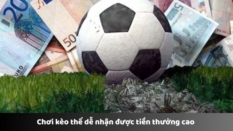 Chơi kèo thể dễ nhận được tiền thưởng cao 