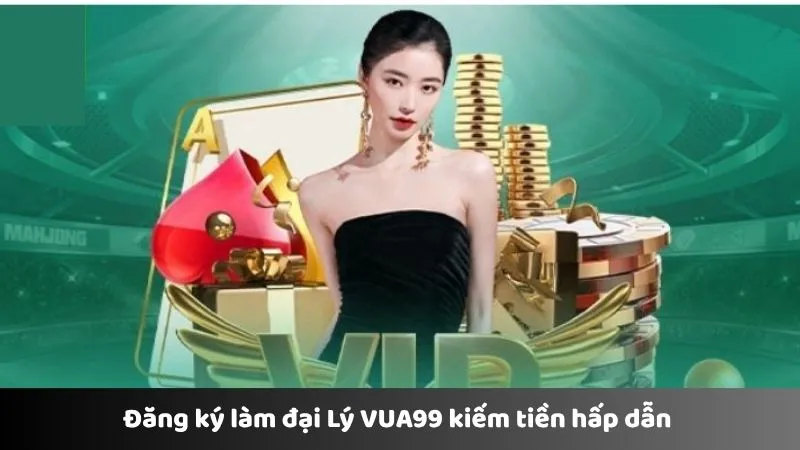 Đăng ký làm đại lý VUA99 kiếm tiền hấp dẫn 