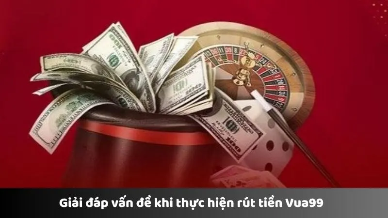 Giải đáp vấn đề khi thực hiện rút tiền Vua99  
