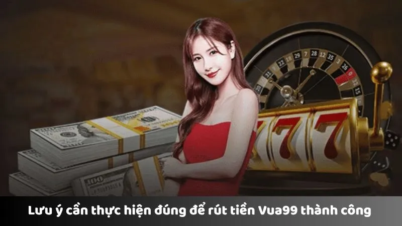 Lưu ý cần thực hiện đúng để rút tiền Vua99 thành công 